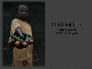 Child Soldiers Kristin Sundvall 7th Period English Image used with permission and Creative Commons License from http://www.flickr.com/photos/hdptcar/949798984/   