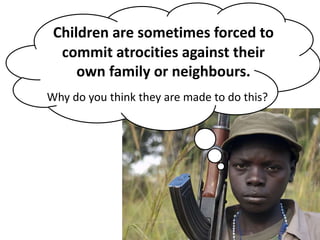 Children are sometimes forced to
commit atrocities against their
own family or neighbours.
Why do you think they are made to do this?
 