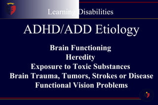Learning Disabilities ADHD/ADD Etiology Brain Functioning  Heredity  Exposure to Toxic Substances  Brain Trauma, Tumors, Strokes or Disease Functional Vision Problems 