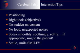 Cerebral Palsy  InteractionTips Positioning Right tools (objective) No sudden movement No loud, unexpected noises Speak smoothly, soothingly, softly….if appropriate, sing to the patient! Smile, smile SMILE!!! 