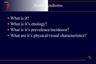 Down Syndrome What is it? What is it’s etiology? What is it’s prevalence/incidence? What are it’s physical/visual characteristics? 