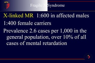 Fragile X Syndrome X-linked MR  1:600 in affected males 1:400 female carriers Prevalence 2.6 cases per 1,000 in the general population, over 10% of all cases of mental retardation 