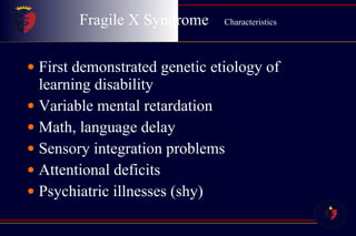 Fragile X Syndrome  Characteristics First demonstrated genetic etiology of learning disability Variable mental retardation Math, language delay Sensory integration problems Attentional deficits Psychiatric illnesses (shy) 
