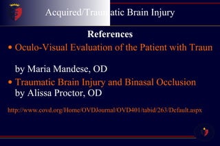Acquired/Traumatic Brain Injury References Oculo-Visual Evaluation of the Patient with Traumatic Brain Injury by Maria Mandese, OD Traumatic Brain Injury and Binasal Occlusion by Alissa Proctor, OD http://www.covd.org/Home/OVDJournal/OVD401/tabid/263/Default.aspx 