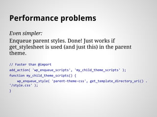 Even simpler:
Enqueue parent styles. Done! Just works if
get_stylesheet is used (and just this) in the parent
theme.
// Faster than @import
add_action( 'wp_enqueue_scripts', 'my_child_theme_scripts' );
function my_child_theme_scripts() {
wp_enqueue_style( 'parent-theme-css', get_template_directory_uri() .
'/style.css' );
}
Performance problems
 