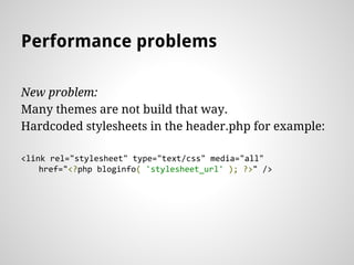 New problem:
Many themes are not build that way.
Hardcoded stylesheets in the header.php for example:
<link rel="stylesheet" type="text/css" media="all"
href="<?php bloginfo( 'stylesheet_url' ); ?>" />
Performance problems
 
