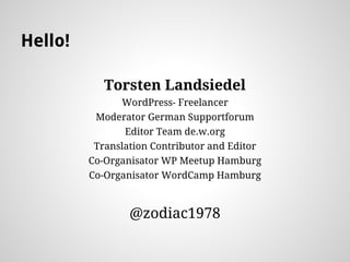 Hello!
Torsten Landsiedel
WordPress- Freelancer
Moderator German Supportforum
Editor Team de.w.org
Translation Contributor and Editor
Co-Organisator WP Meetup Hamburg
Co-Organisator WordCamp Hamburg
@zodiac1978
 