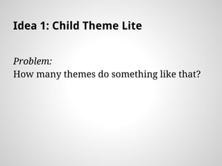 Idea 1: Child Theme Lite
Problem:
How many themes do something like that?
 