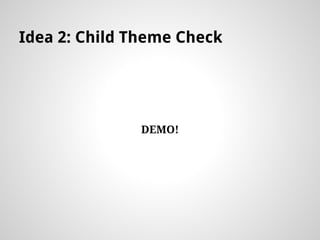 Idea 2: Child Theme Check
DEMO!
 
