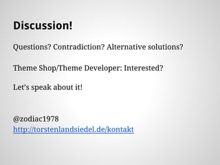 Discussion!
Questions? Contradiction? Alternative solutions?
Theme Shop/Theme Developer: Interested?
Lets speak about it!
@zodiac1978
http://torstenlandsiedel.de/kontakt
 