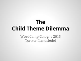 The
Child Theme Dilemma
WordCamp Cologne 2015
Torsten Landsiedel
 