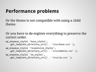 Performance problems
Or the theme is not compatible with using a child
theme.
Or you have to de-register everything to pre...