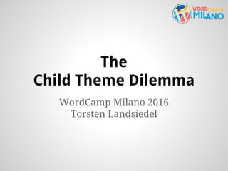 The
Child Theme Dilemma
WordCamp Milano 2016
Torsten Landsiedel
 