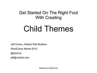 Child Themes Get Started On The Right Foot With Creating Jeff Cohan, nSiteful Web Builders WordCamp Atlanta 2012 @jdcohan [email_address] 