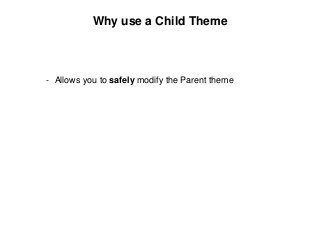 Why use a Child Theme
- Allows you to safely modify the Parent theme
 