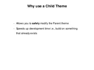 Why use a Child Theme
- Allows you to safely modify the Parent theme
- Speeds up development time i.e., build on something
that already exists
 