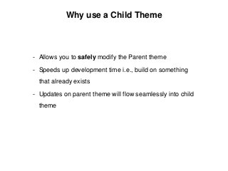 Why use a Child Theme
- Allows you to safely modify the Parent theme
- Speeds up development time i.e., build on something
that already exists
- Updates on parent theme will flow seamlessly into child
theme
 