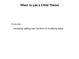 When to use a Child Theme
If you are:
- constantly adding new functions or modifying styles
 