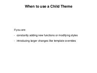 When to use a Child Theme
If you are:
- constantly adding new functions or modifying styles
- introducing larger changes like template overrides
 