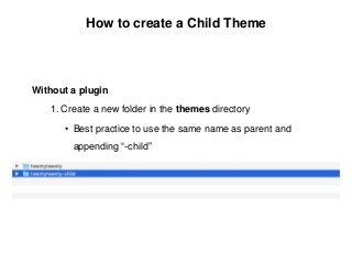 How to create a Child Theme
Without a plugin
1. Create a new folder in the themes directory
• Best practice to use the same name as parent and
appending “-child”
 