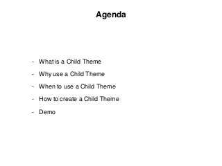 - What is a Child Theme
- Why use a Child Theme
- When to use a Child Theme
- How to create a Child Theme
- Demo
Agenda
 
