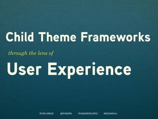 Child Theme Frameworks
through the lens of


User Experience

             RYAN GREEN   @RYNGRN   RYANGREEN.INFO   #WCNASH12
 
