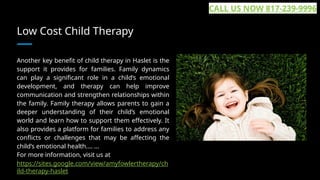 Low Cost Child Therapy
Another key benefit of child therapy in Haslet is the
support it provides for families. Family dynamics
can play a significant role in a child’s emotional
development, and therapy can help improve
communication and strengthen relationships within
the family. Family therapy allows parents to gain a
deeper understanding of their child’s emotional
world and learn how to support them effectively. It
also provides a platform for families to address any
conflicts or challenges that may be affecting the
child’s emotional health.... ...
For more information, visit us at
https://sites.google.com/view/amyfowlertherapy/ch
ild-therapy-haslet
CALL US NOW 817-239-9996
 