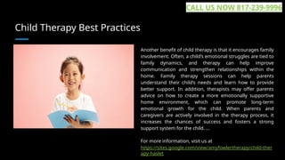 Child Therapy Best Practices
Another benefit of child therapy is that it encourages family
involvement. Often, a child’s emotional struggles are tied to
family dynamics, and therapy can help improve
communication and strengthen relationships within the
home. Family therapy sessions can help parents
understand their child’s needs and learn how to provide
better support. In addition, therapists may offer parents
advice on how to create a more emotionally supportive
home environment, which can promote long-term
emotional growth for the child. When parents and
caregivers are actively involved in the therapy process, it
increases the chances of success and fosters a strong
support system for the child. ...
For more information, visit us at
https://sites.google.com/view/amyfowlertherapy/child-ther
apy-haslet
CALL US NOW 817-239-9996
 