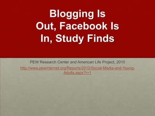Blogging Is Out, Facebook Is In, Study Finds PEW Research Center and American Life Project, 2010http://www.pewinternet.org/Reports/2010/Social-Media-and-Young-Adults.aspx?r=1