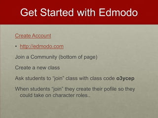 Get Started with EdmodoCreate Accounthttp://edmodo.comJoin a Community (bottom of page)Create a new classAsk students to “join” class with class code o3ycepWhen students “join” they create their pofile so they could take on character roles..