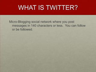 WHAT IS TWITTER?Micro-Blogging social network where you post messages in 140 characters or less.  You can follow or be followed.