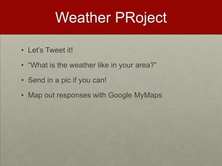 Weather PRojectLet’s Tweet it!“What is the weather like in your area?”Send in a pic if you can!Map out responses with Google MyMaps