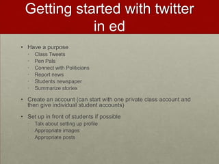 Getting started with twitter in edHave a purposeClass TweetsPen PalsConnect with PoliticiansReport newsStudents newspaperSummarize storiesCreate an account (can start with one private class account and then give individual student accounts)Set up in front of students if possibleTalk about setting up profileAppropriate imagesAppropriate posts