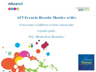 AFT Escuela Ricardo Morales avilés Conozcamos el alfabeto en letras mayúsculas segundo grado  Prof.: Martha Irene Hernández 