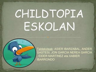 Taldekideak: ASIER IBARZABAL, ANDER
GASTESI, JON GARCIA NEREA GARCIA
, EIDER MARTINEZ eta XABIER
IBARRONDO
CHILDTOPIA
ESKOLAN
 