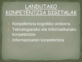 1. Konpetentzia kognitibo orokorra
2. Teknologiarako eta Informatikarako
konpetentzia
3. Informazioaren konpetentzia
LANDUTAKO
KONPETENTZIA DIGITALAK
 