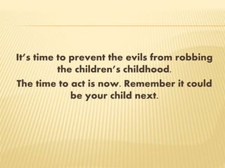 It’s time to prevent the evils from robbing
the children’s childhood.
The time to act is now. Remember it could
be your child next.
 