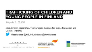 E U R O O P A N K R I M I N A A L I P O L I T I I K A N I N S T I T U U T T I
Säätytalo, 21.03.2019
Elina Kervinen, researcher, The European Institute for Crime Prevention and
Control (HEUNI)
TRAFFICKING OF CHILDREN AND
YOUNG PEOPLE IN FINLAND
#lapsikauppa @HEUNI_institute @Ihmiskauppa
 