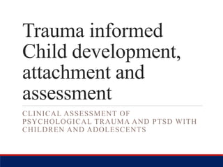 Trauma informed
Child development,
attachment and
assessment
CLINICAL ASSESSMENT OF
PSYCHOLOGICAL TRAUMA AND PTSD WITH
CHILDREN AND ADOLESCENTS
 