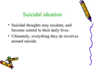 Suicidal ideation Suicidal thoughts may escalate, and become central to their daily lives  Ultimately, everything they do revolves around suicide. 