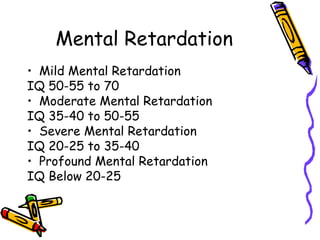 Mental Retardation Mild Mental Retardation IQ 50-55 to 70 Moderate Mental Retardation IQ 35-40 to 50-55 Severe Mental Retardation IQ 20-25 to 35-40 Profound Mental Retardation IQ Below 20-25 