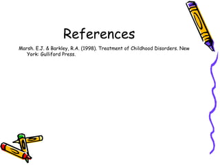 References Marsh. E.J. & Barkley, R.A. (1998). Treatment of Childhood Disorders. New York: Gulliford Press. 