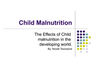 Child Malnutrition The Effects of Child  malnutrition in the  developing world. By: Nicole Townsend 