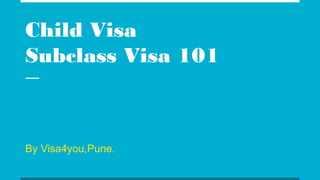 Child Visa
Subclass Visa 101
By Visa4you,Pune.
 