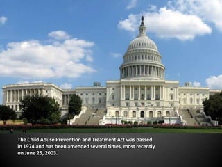 The Child Abuse Prevention and Treatment Act was passed in 1974 and has been amended several times, most recently on June 25, 2003.