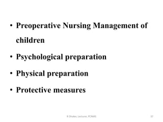 • Preoperative Nursing Management of
children
• Psychological preparation
• Physical preparation
• Protective measures
R Dhaker, Lecturer, PCNMS 37
 