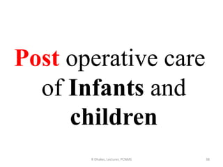 R Dhaker, Lecturer, PCNMS 38
Post operative care
of Infants and
children
 