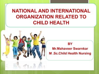 NATIONAL AND INTERNATIONAL
ORGANIZATION RELATED TO
CHILD HEALTH
BY
Mr.Mahaveer Swarnkar
M .Sc.Child Health Nursing
 