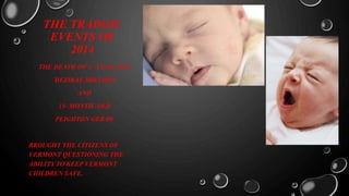 THE TRADGIC
EVENTS OF
2014
THE DEATH OF 2 –YEAR- OLD
DEZIRAE SHELDON
AND
15- MONTH- OLD
PEIGHTON GERAW
BROUGHT THE CITIZENS OF
VERMONT QUESTIONING THE
ABILITY TO KEEP VERMONT
CHILDREN SAFE.
 