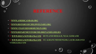 REFERENCE
• 1 WWW.AMERICANBAR.ORG
• 2 WWW.HISTORYOFCHILDWELFARE.ORG
• 3 WWW.VTGOVERNORSHUMLIN.ORG
• 4 WWW.DEPARTMENTFORCHILDRENANDFAMILIES
• 5 WWW.DOCS.NEWSBANK.COM – RUTLAND HERALD, NEAL GOSEAMI
• 6 WWW.DOCS.NEWSBANK.COM – ST. ALBANS MESSENGER, LAURA KRANTZ
VTDIGGER.COM
 
